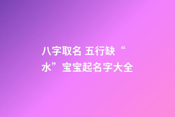 八字取名 五行缺“水”宝宝起名字大全